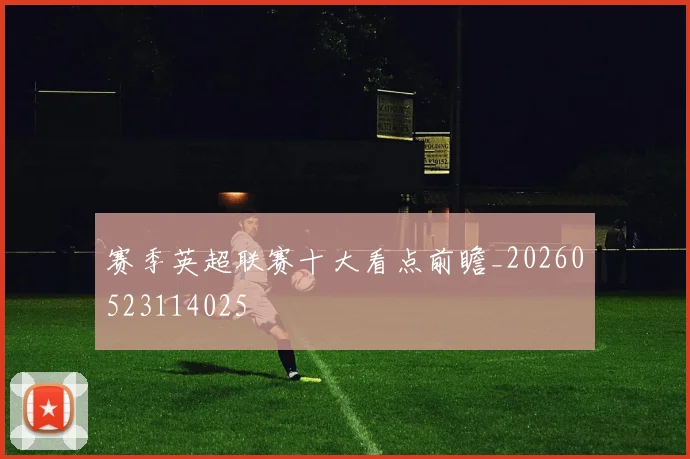 赛季英超联赛十大看点前瞻_20260523114025