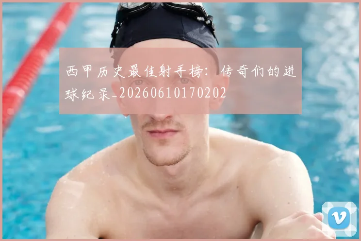 西甲历史最佳射手榜:传奇们的进球纪录_20260610170202