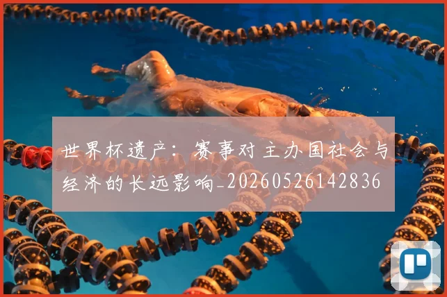 世界杯遗产：赛事对主办国社会与经济的长远影响_20260526142836