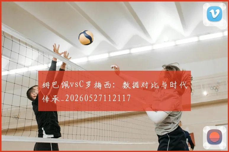 姆巴佩vsC罗梅西:数据对比与时代传承_20260527112117