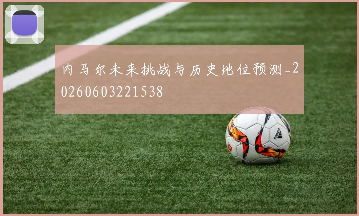 内马尔未来挑战与历史地位预测_20260603221538