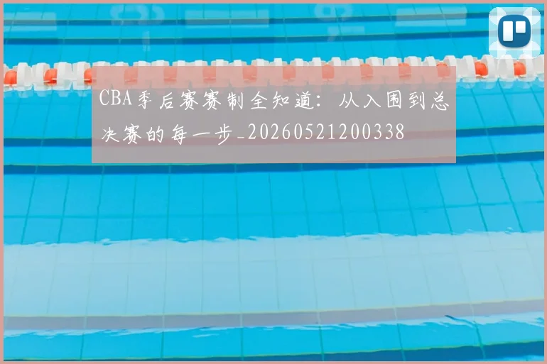 CBA季后赛赛制全知道：从入围到总决赛的每一步_20260521200338