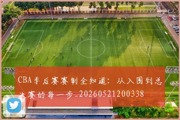 CBA季后赛赛制全知道:从入围到总决赛的每一步_20260521200338