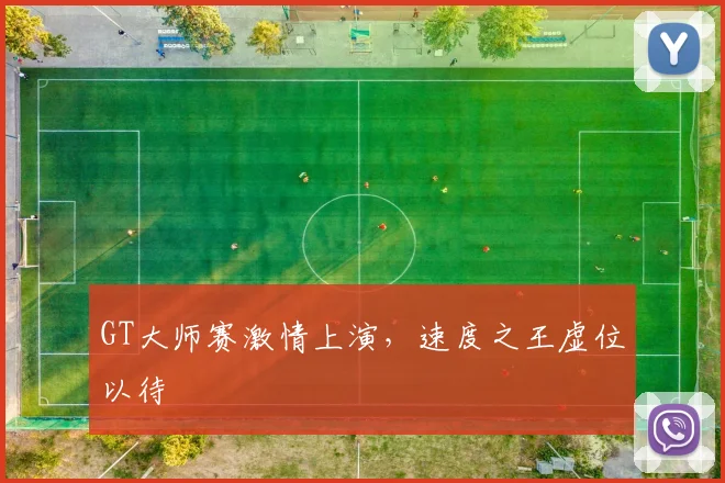 GT大师赛激情上演,速度之王虚位以待