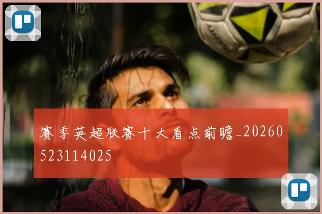 赛季英超联赛十大看点前瞻_20260523114025