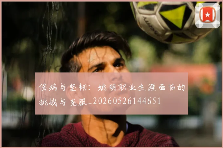 伤病与坚韧:姚明职业生涯面临的挑战与克服_20260526144651