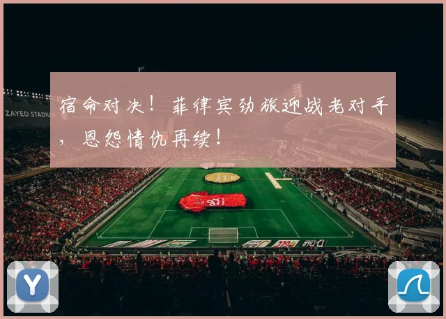 宿命对决！菲律宾劲旅迎战老对手，恩怨情仇再续！