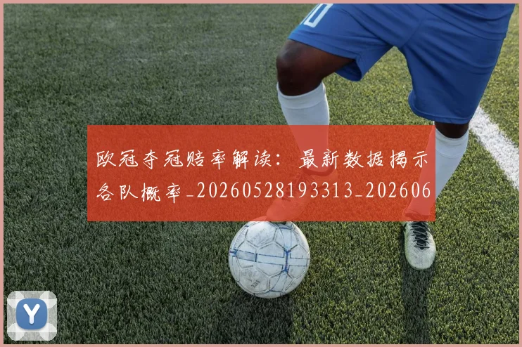 欧冠夺冠赔率解读：最新数据揭示各队概率_20260528193313_20260609224815