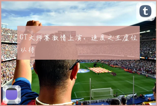 GT大师赛激情上演，速度之王虚位以待