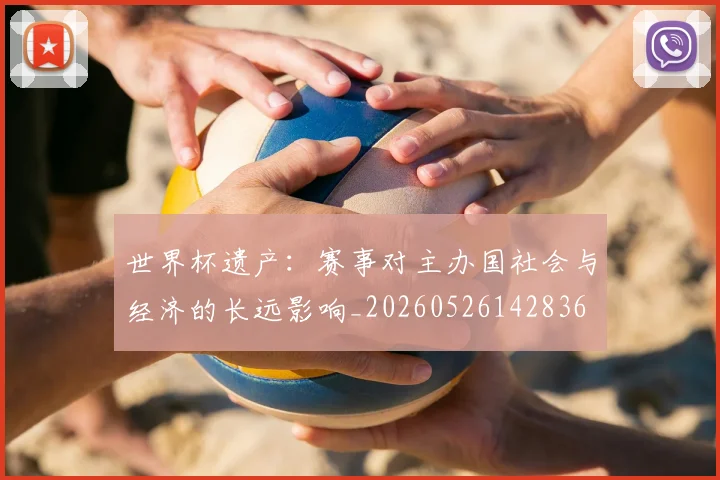 世界杯遗产:赛事对主办国社会与经济的长远影响_20260526142836
