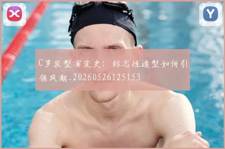 C罗发型演变史：标志性造型如何引领风潮_20260526125153