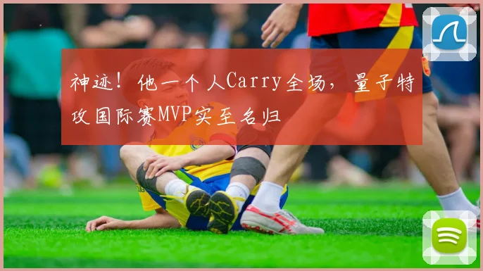 神迹！他一个人Carry全场，量子特攻国际赛MVP实至名归