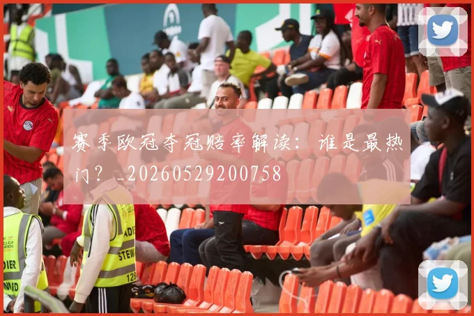 赛季欧冠夺冠赔率解读：谁是最热门？_20260529200758