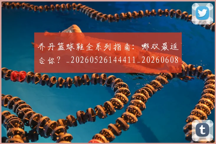 乔丹篮球鞋全系列指南：哪双最适合你？_20260526144411_20260608142429
