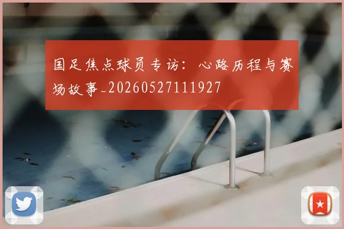 国足焦点球员专访：心路历程与赛场故事_20260527111927