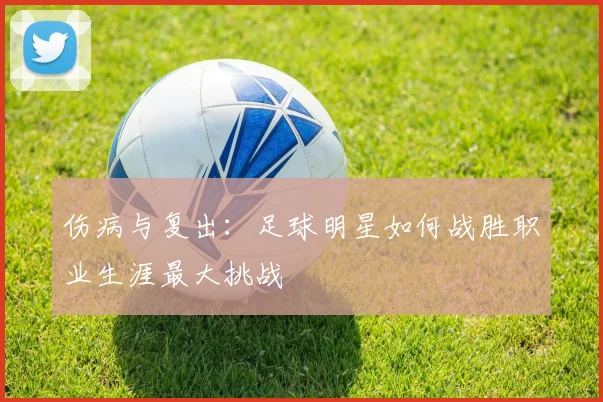 伤病与复出:足球明星如何战胜职业生涯最大挑战