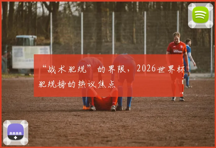 “战术犯规”的界限，2026世界杯犯规榜的热议焦点